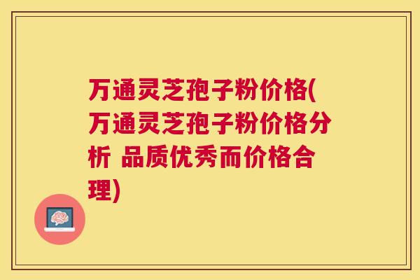 万通灵芝孢子粉价格(万通灵芝孢子粉价格分析 品质优秀而价格合理) 万通灵芝孢子粉价格(万通灵芝孢子粉价格分析 品质优秀而价格合理)