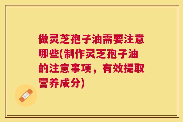 做灵芝孢子油需要注意哪些(制作灵芝孢子油的注意事项,有效提取营养成分) 做灵芝孢子油需要注意哪些(制作灵芝孢子油的注意事项,有效提取营养成分)