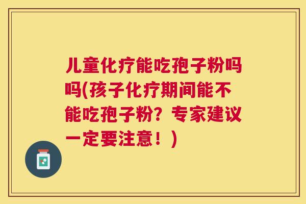 儿童能吃孢子粉吗吗(孩子期间能不能吃孢子粉？专家建议一定要注意！)