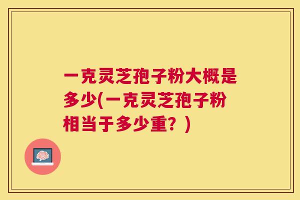 一克灵芝孢子粉大概是多少(一克灵芝孢子粉相当于多少重?) 一克灵芝孢子粉大概是多少(一克灵芝孢子粉相当于多少重?)