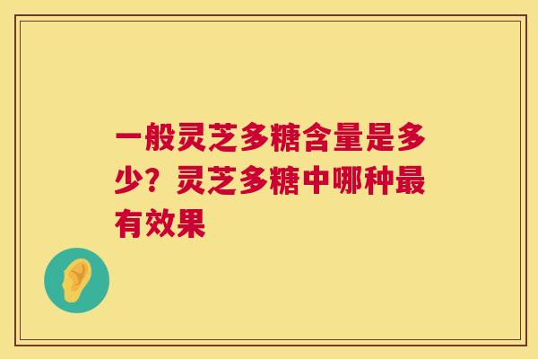一般灵芝多糖含量是多少?灵芝多糖中哪种有效果 一般灵芝多糖含量是多少?灵芝多糖中哪种有效果