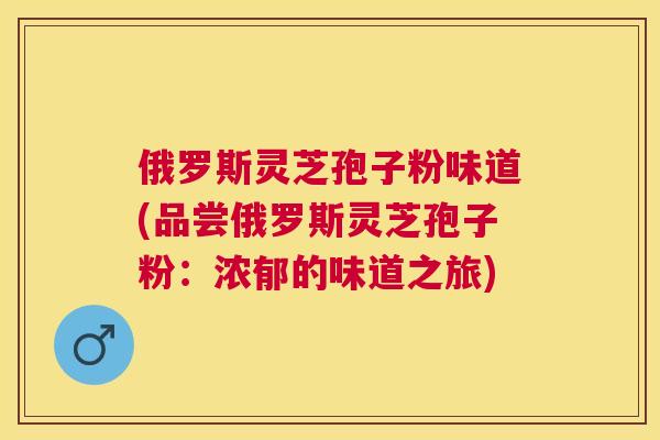 俄罗斯灵芝孢子粉味道(品尝俄罗斯灵芝孢子粉:浓郁的味道之旅) 俄罗斯灵芝孢子粉味道(品尝俄罗斯灵芝孢子粉:浓郁的味道之旅)