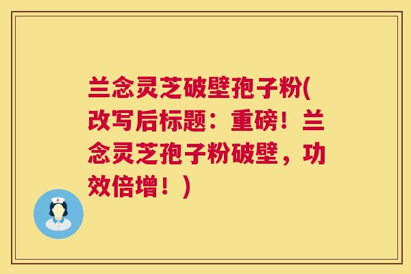 兰念灵芝破壁孢子粉(改写后标题:重磅!兰念灵芝孢子粉破壁,功效倍增!) 兰念灵芝破壁孢子粉(改写后标题:重磅!兰念灵芝孢子粉破壁,功效倍增!)