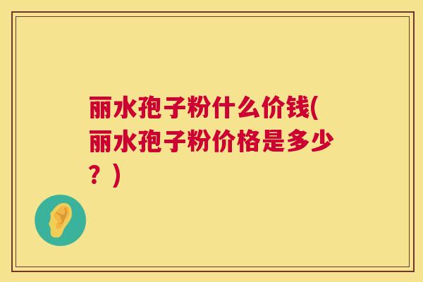 丽水孢子粉什么价钱(丽水孢子粉价格是多少？)