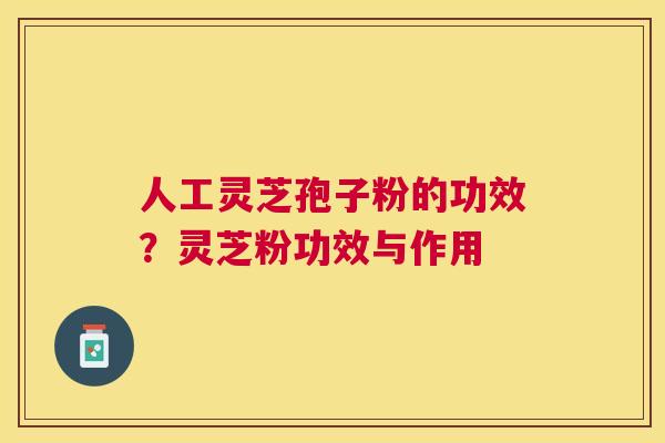 人工灵芝孢子粉的功效?灵芝粉功效与作用 人工灵芝孢子粉的功效?灵芝粉功效与作用