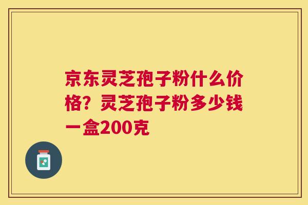 京东灵芝孢子粉什么价格?灵芝孢子粉多少钱一盒200克 京东灵芝孢子粉什么价格?灵芝孢子粉多少钱一盒200克