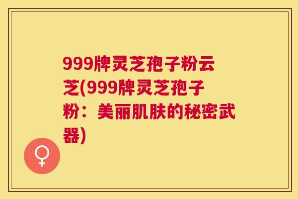 999牌灵芝孢子粉云芝(999牌灵芝孢子粉：美丽的秘密武器)