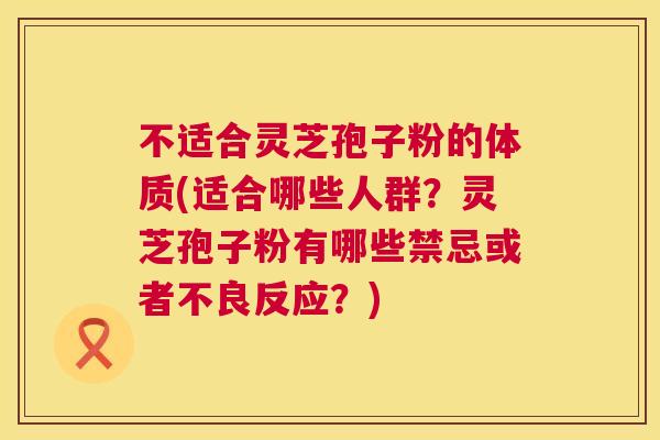 不适合灵芝孢子粉的体质(适合哪些人群?灵芝孢子粉有哪些禁忌或者不良反应?) 不适合灵芝孢子粉的体质(适合哪些人群?灵芝孢子粉有哪些禁忌或者不良反应?)