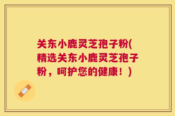关东小鹿灵芝孢子粉(精选关东小鹿灵芝孢子粉,呵护您的健康!) 关东小鹿灵芝孢子粉(精选关东小鹿灵芝孢子粉,呵护您的健康!)
