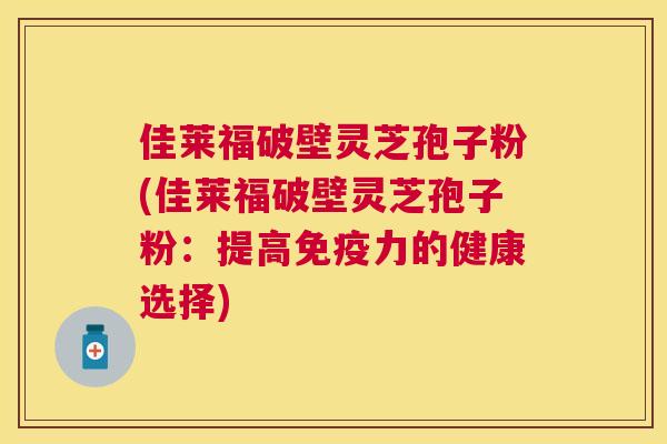 佳莱福破壁灵芝孢子粉(佳莱福破壁灵芝孢子粉：提高免疫力的健康选择)