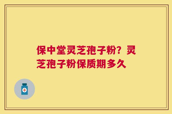 保中堂灵芝孢子粉?灵芝孢子粉保质期多久 保中堂灵芝孢子粉?灵芝孢子粉保质期多久