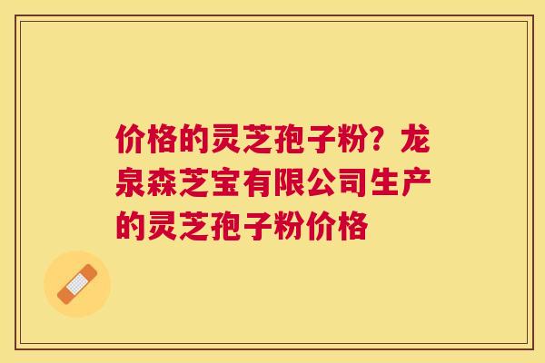 价格的灵芝孢子粉？龙泉森芝宝有限公司生产的灵芝孢子粉价格