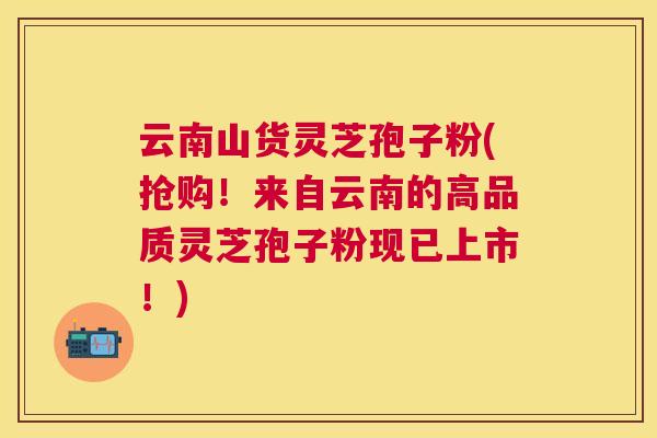 云南山货灵芝孢子粉(抢购!来自云南的高品质灵芝孢子粉现已上市!) 云南山货灵芝孢子粉(抢购!来自云南的高品质灵芝孢子粉现已上市!)