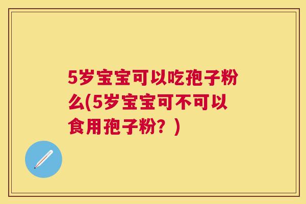5岁宝宝可以吃孢子粉么(5岁宝宝可不可以食用孢子粉?) 5岁宝宝可以吃孢子粉么(5岁宝宝可不可以食用孢子粉?)