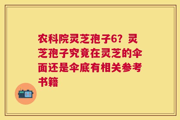 农科院灵芝孢子6?灵芝孢子究竟在灵芝的伞面还是伞底有相关参考书籍 农科院灵芝孢子6?灵芝孢子究竟在灵芝的伞面还是伞底有相关参考书籍