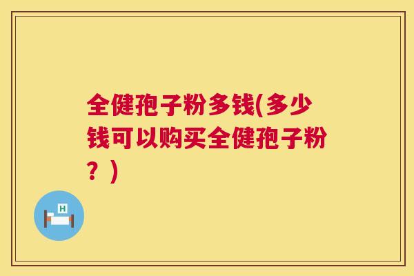 全健孢子粉多钱(多少钱可以购买全健孢子粉？)