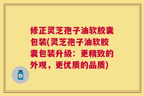 修正灵芝孢子油软胶囊包装(灵芝孢子油软胶囊包装升级:更精致的外观,更优质的品质) 修正灵芝孢子油软胶囊包装(灵芝孢子油软胶囊包装升级:更精致的外观,更优质的品质)