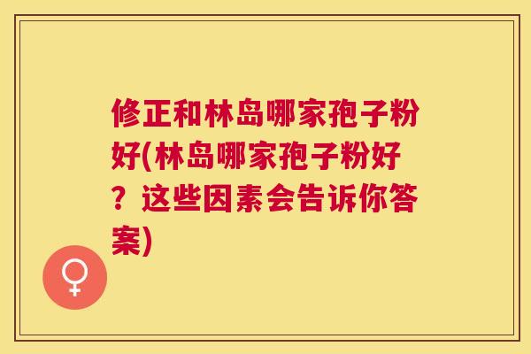 修正和林岛哪家孢子粉好(林岛哪家孢子粉好?这些因素会告诉你答案) 修正和林岛哪家孢子粉好(林岛哪家孢子粉好?这些因素会告诉你答案)