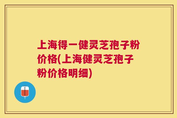 上海得一健灵芝孢子粉价格(上海健灵芝孢子粉价格明细) 上海得一健灵芝孢子粉价格(上海健灵芝孢子粉价格明细)