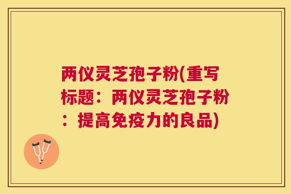 两仪灵芝孢子粉(重写标题:两仪灵芝孢子粉:提高免疫力的良品) 两仪灵芝孢子粉(重写标题:两仪灵芝孢子粉:提高免疫力的良品)