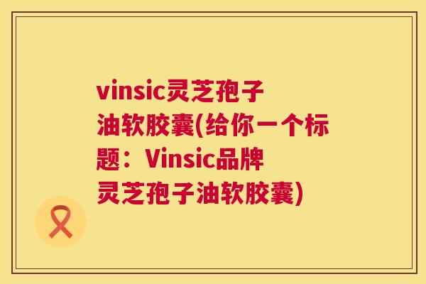 vinsic灵芝孢子油软胶囊(给你一个标题：Vinsic品牌灵芝孢子油软胶囊)