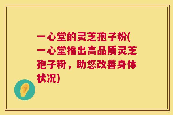 一心堂的灵芝孢子粉(一心堂推出高品质灵芝孢子粉,助您改善身体状况) 一心堂的灵芝孢子粉(一心堂推出高品质灵芝孢子粉,助您改善身体状况)