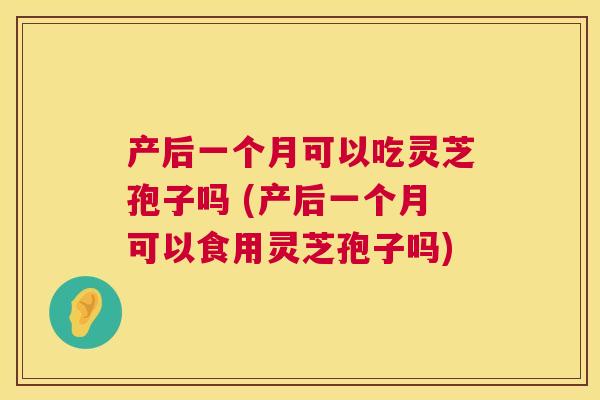产后一个月可以吃灵芝孢子吗 (产后一个月可以食用灵芝孢子吗)