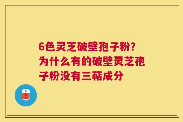 6色灵芝破壁孢子粉?为什么有的破壁灵芝孢子粉没有三萜成分 6色灵芝破壁孢子粉?为什么有的破壁灵芝孢子粉没有三萜成分