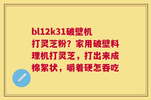 bl12k31破壁机打灵芝粉？家用破壁料理机打灵芝，打出来成棉絮状，嚼着硬怎吞吃