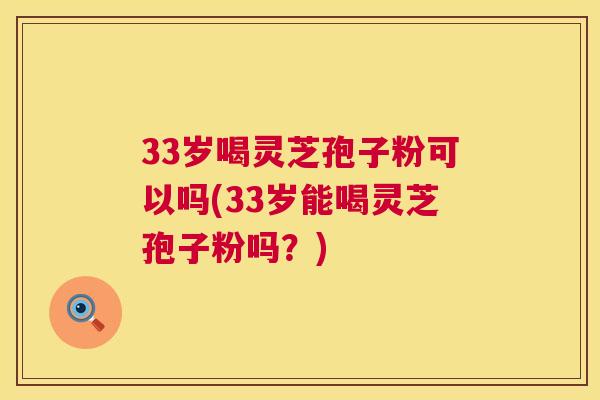 33岁喝灵芝孢子粉可以吗(33岁能喝灵芝孢子粉吗?) 33岁喝灵芝孢子粉可以吗(33岁能喝灵芝孢子粉吗?)