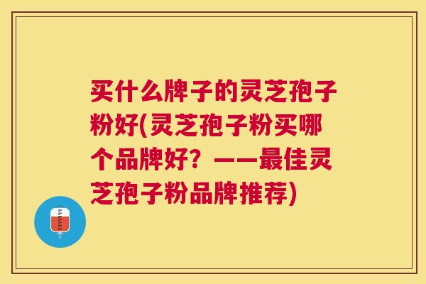买什么牌子的灵芝孢子粉好(灵芝孢子粉买哪个品牌好？——佳灵芝孢子粉品牌推荐)