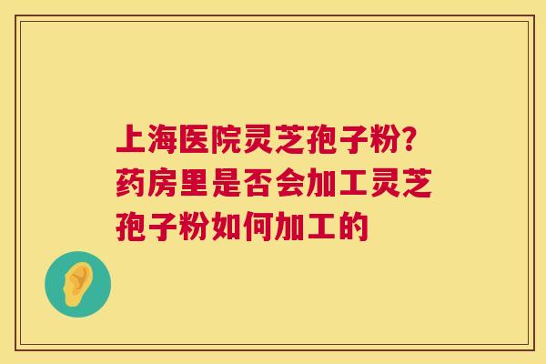 上海医院灵芝孢子粉？药房里是否会加工灵芝孢子粉如何加工的