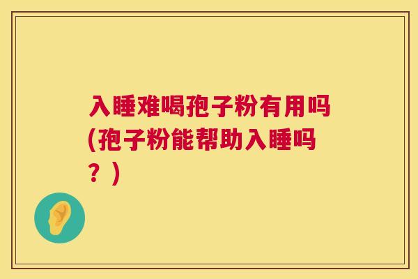入睡难喝孢子粉有用吗(孢子粉能帮助入睡吗?) 入睡难喝孢子粉有用吗(孢子粉能帮助入睡吗?)
