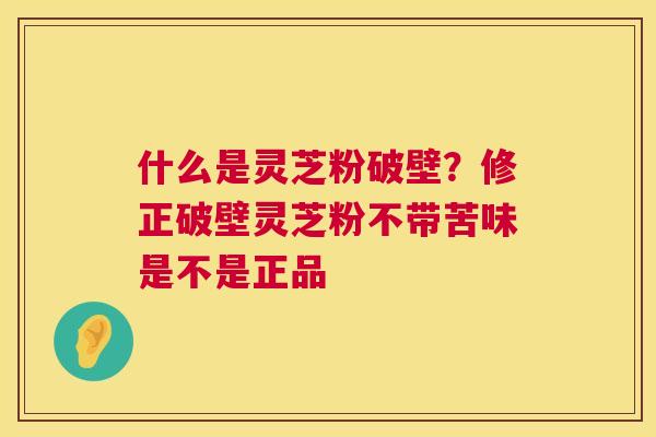 什么是灵芝粉破壁？修正破壁灵芝粉不带苦味是不是正品