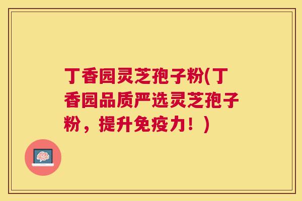 丁香园灵芝孢子粉(丁香园品质严选灵芝孢子粉,提升免疫力!) 丁香园灵芝孢子粉(丁香园品质严选灵芝孢子粉,提升免疫力!)