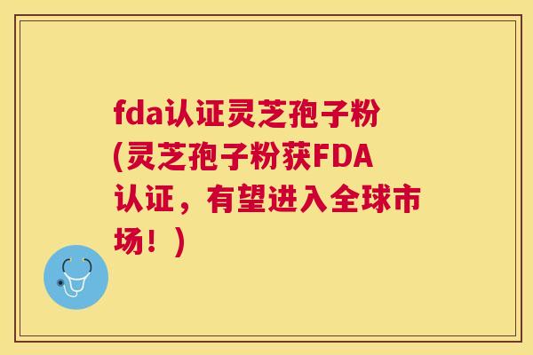 fda认证灵芝孢子粉(灵芝孢子粉获FDA认证,有望进入全球市场!) fda认证灵芝孢子粉(灵芝孢子粉获FDA认证,有望进入全球市场!)