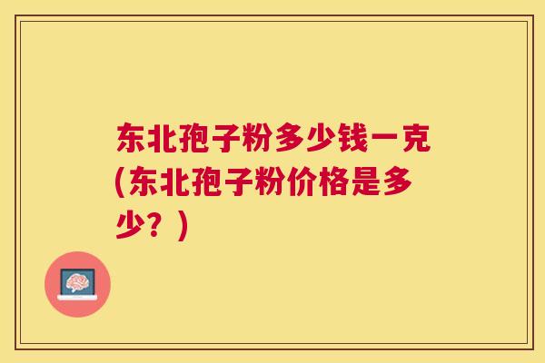 东北孢子粉多少钱一克(东北孢子粉价格是多少?) 东北孢子粉多少钱一克(东北孢子粉价格是多少?)