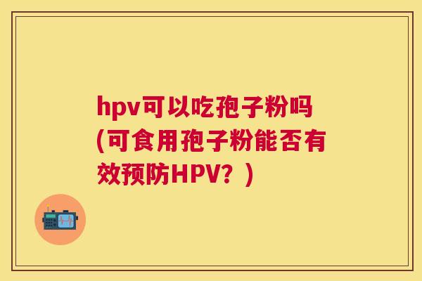 hpv可以吃孢子粉吗(可食用孢子粉能否有效HPV？)
