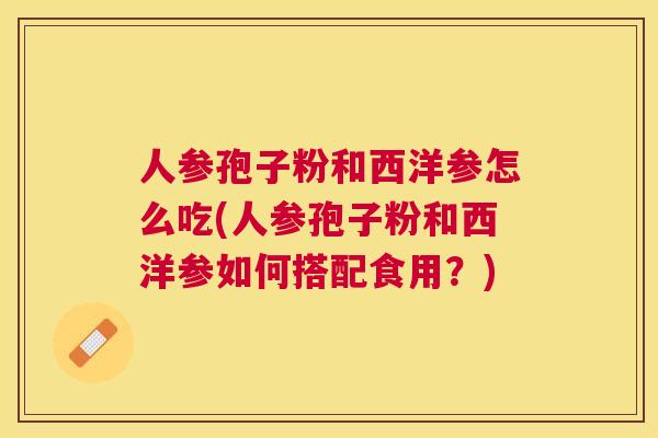 人参孢子粉和西洋参怎么吃(人参孢子粉和西洋参如何搭配食用?) 人参孢子粉和西洋参怎么吃(人参孢子粉和西洋参如何搭配食用?)