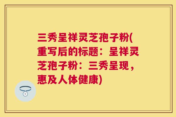 三秀呈祥灵芝孢子粉(重写后的标题：呈祥灵芝孢子粉：三秀呈现，惠及人体健康)