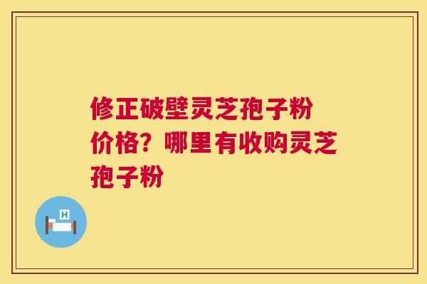 修正破壁灵芝孢子粉 价格?哪里有收购灵芝孢子粉 修正破壁灵芝孢子粉 价格?哪里有收购灵芝孢子粉
