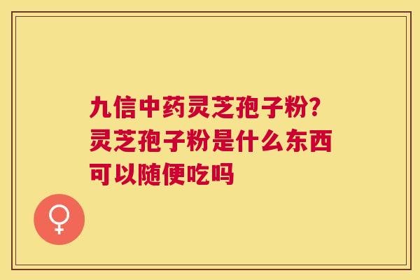 九信灵芝孢子粉?灵芝孢子粉是什么东西可以随便吃吗 九信灵芝孢子粉?灵芝孢子粉是什么东西可以随便吃吗