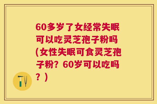 60多岁了女经常可以吃灵芝孢子粉吗 (女性可食灵芝孢子粉?60岁可以吃吗?) 60多岁了女经常可以吃灵芝孢子粉吗 (女性可食灵芝孢子粉?60岁可以吃吗?)