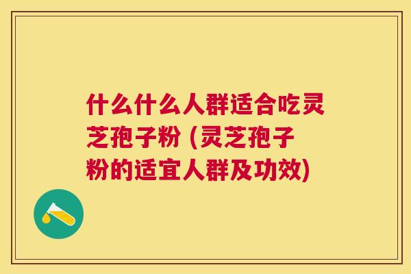 什么什么人群适合吃灵芝孢子粉 (灵芝孢子粉的适宜人群及功效) 什么什么人群适合吃灵芝孢子粉 (灵芝孢子粉的适宜人群及功效)