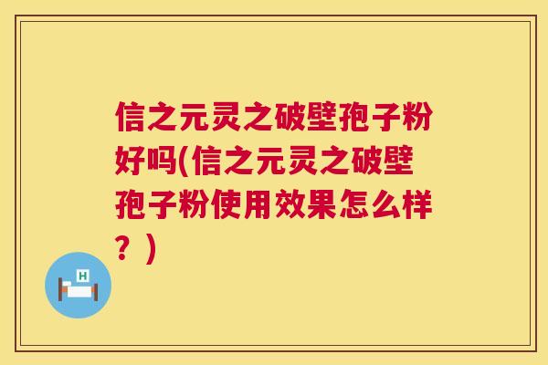 信之元灵之破壁孢子粉好吗(信之元灵之破壁孢子粉使用效果怎么样？)