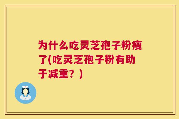 为什么吃灵芝孢子粉瘦了(吃灵芝孢子粉有助于减重?) 为什么吃灵芝孢子粉瘦了(吃灵芝孢子粉有助于减重?)