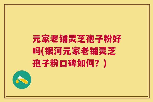 元家老铺灵芝孢子粉好吗(银河元家老铺灵芝孢子粉口碑如何?) 元家老铺灵芝孢子粉好吗(银河元家老铺灵芝孢子粉口碑如何?)