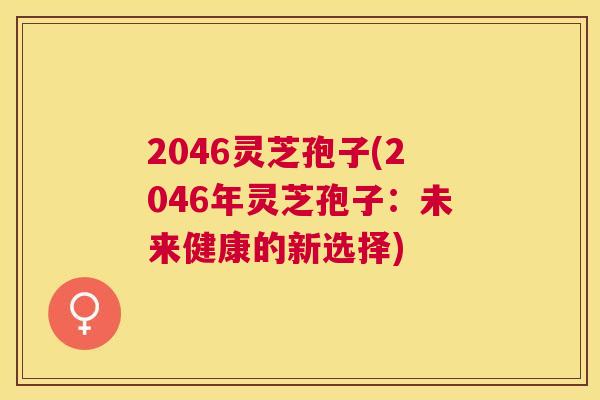 2046灵芝孢子(2046年灵芝孢子：未来健康的新选择)