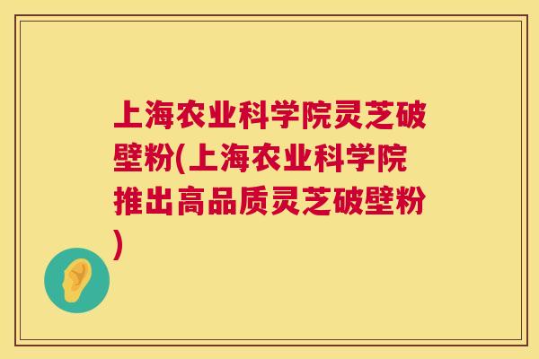 上海农业科学院灵芝破壁粉(上海农业科学院推出高品质灵芝破壁粉) 上海农业科学院灵芝破壁粉(上海农业科学院推出高品质灵芝破壁粉)