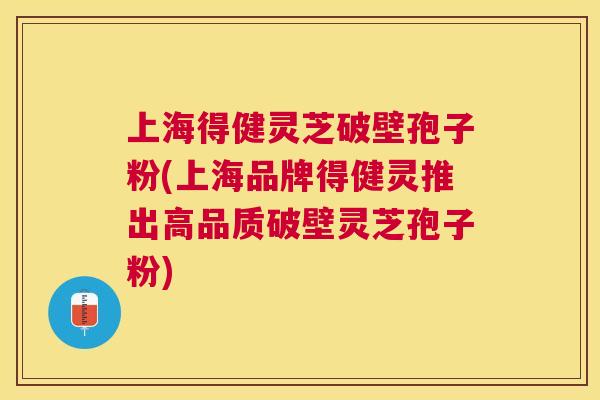 上海得健灵芝破壁孢子粉(上海品牌得健灵推出高品质破壁灵芝孢子粉) 上海得健灵芝破壁孢子粉(上海品牌得健灵推出高品质破壁灵芝孢子粉)